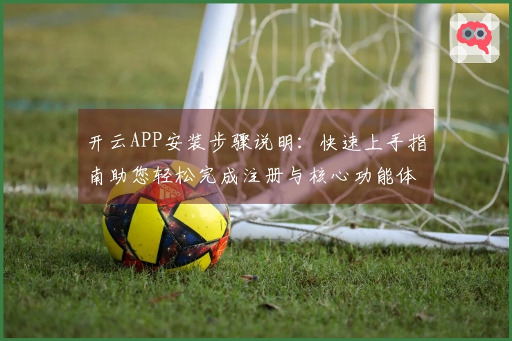 开云APP安装步骤说明：快速上手指南助您轻松完成注册与核心功能体验
