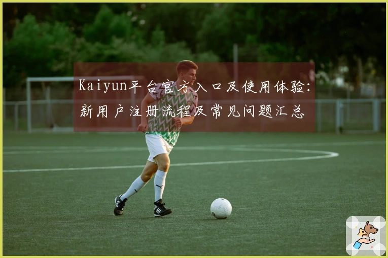 Kaiyun平台官方入口及使用体验：新用户注册流程及常见问题汇总