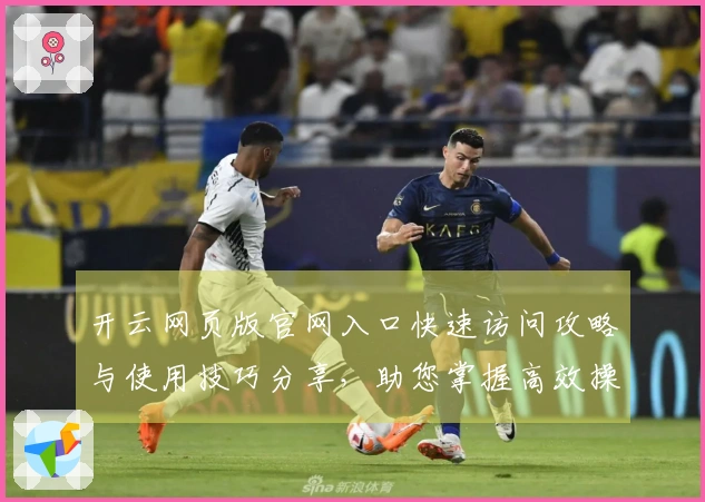 开云网页版官网入口快速访问攻略与使用技巧分享，助您掌握高效操作体验