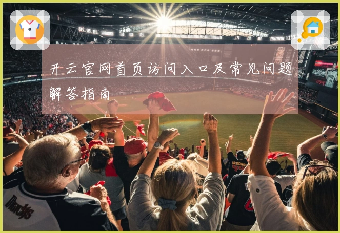 开云官网首页访问入口及常见问题解答指南