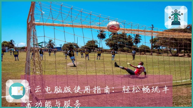 开云电脑版使用指南：轻松畅玩丰富功能与服务