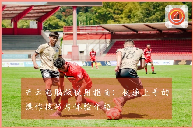 开云电脑版使用指南：快速上手的操作技巧与体验介绍