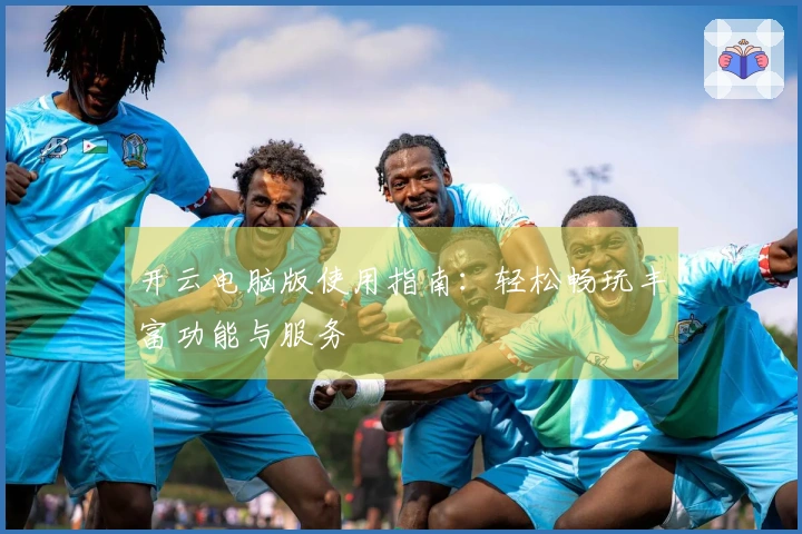 开云电脑版使用指南：轻松畅玩丰富功能与服务