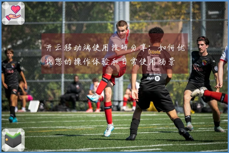 开云移动端使用技巧分享：如何优化您的操作体验和日常使用场景