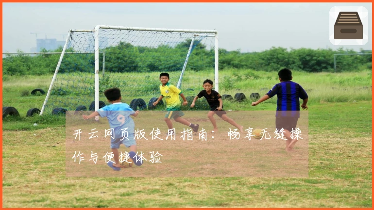 开云网页版使用指南：畅享无缝操作与便捷体验