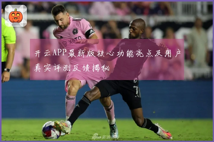 开云APP最新版核心功能亮点及用户真实评测反馈揭秘