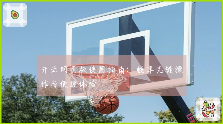 开云网页版使用指南：畅享无缝操作与便捷体验