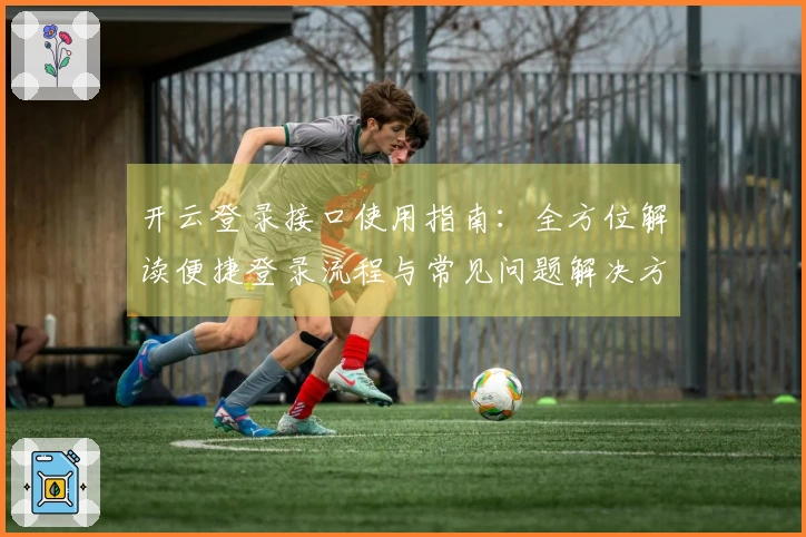 开云登录接口使用指南：全方位解读便捷登录流程与常见问题解决方案