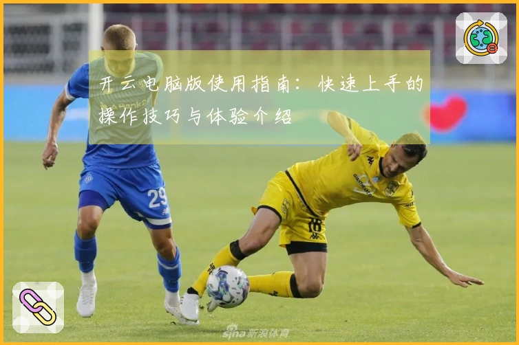 开云电脑版使用指南：快速上手的操作技巧与体验介绍