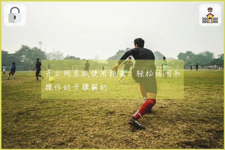 开云网页版使用指南：轻松访问和操作的步骤解析