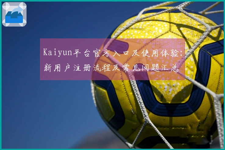 Kaiyun平台官方入口及使用体验：新用户注册流程及常见问题汇总