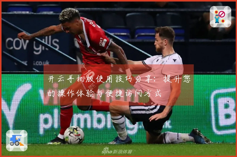 开云手机版使用技巧分享：提升您的操作体验与便捷访问方式