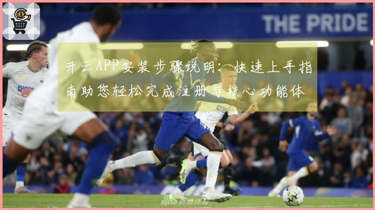 开云APP安装步骤说明：快速上手指南助您轻松完成注册与核心功能体验